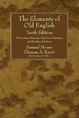 The Elements of Old English: Elementary Grammar, Reference Grammar and Reading Selections by James R. Hulbert, Samuel Moore, Thomas A. Knott
