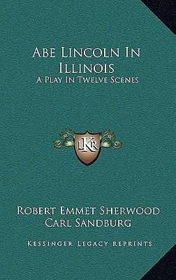 Abe Lincoln In Illinois: A Play In Twelve Scenes by Robert E. Sherwood, Robert E. Sherwood, Carl Sandburg