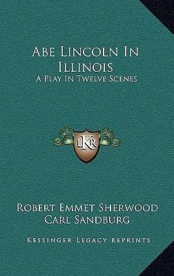 Abe Lincoln In Illinois: A Play In Twelve Scenes by Carl Sandburg, Robert E. Sherwood, Robert E. Sherwood