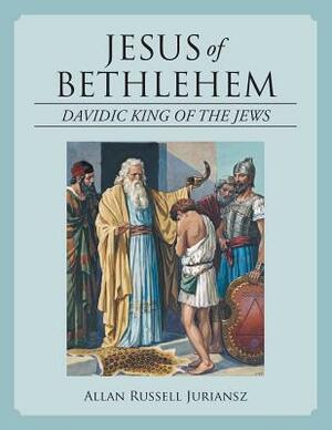 Jesus of Bethlehem: Davidic King of the Jews by Allan Russell Juriansz