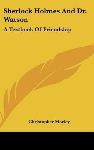 Sherlock Holmes And Dr. Watson: A Textbook Of Friendship by Christopher Morley