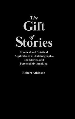 The Gift of Stories: Practical and Spiritual Applications of Autobiography, Life Stories, and Personal Mythmaking by Robert Atkinson