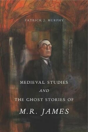 Medieval Studies and the Ghost Stories of M. R. James by Patrick J. Murphy
