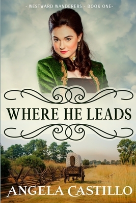Westward Wanderers-Book One: Where He Leads: Clean Christian Historical Oregon Trail Fiction with Romance by Angela Castillo