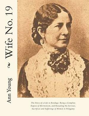Wife No. 19: The Story of a Life in Bondage: Being a Complete Expose of Mormonism, and Revealing the Sorrows, Sacrifices and Suffer by Ann Eliza Young