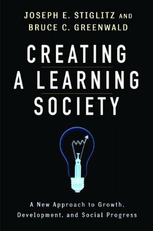 Creating a Learning Society: A New Approach to Growth, Development, and Social Progress (Kenneth Arrow Lecture Series) by Philippe Aghion, Robert Solow, Michael Woodford, Joseph E. Stiglitz, Kenneth J. Arrow, Bruce C.N. Greenwald