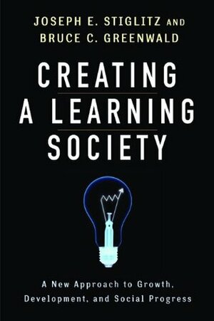 Creating a Learning Society: A New Approach to Growth, Development, and Social Progress (Kenneth Arrow Lecture Series) by Robert Solow, Joseph E. Stiglitz, Bruce C.N. Greenwald, Kenneth J. Arrow, Philippe Aghion, Michael Woodford