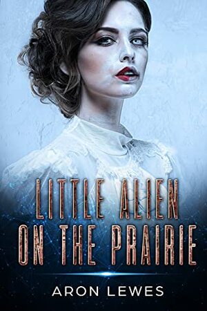 Little Alien on the Prairie (First Contact Book 1) by Aron Lewes