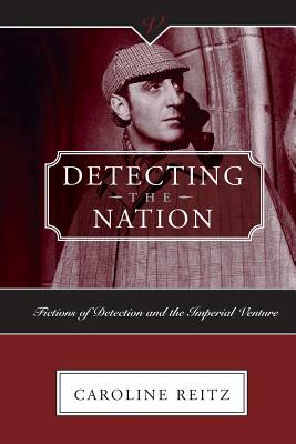 Detecting the Nation: Fictions of Detection and the Imperial Venture by Caroline Reitz