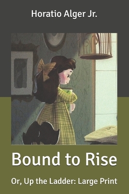 Bound to Rise: Or, Up the Ladder: Large Print by Horatio Alger