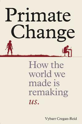 Primate Change: How the world we made is remaking us by Vybarr Cregan-Reid