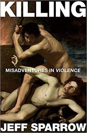 Killing: Misadventures in Violence by Jeff Sparrow