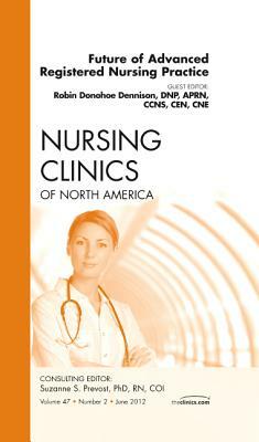 Future of Advanced Registered Nursing Practice, an Issue of Nursing Clinics, Volume 47-2 by Robin Donohoe Dennison