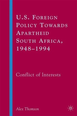 U.S. Foreign Policy Towards Apartheid South Africa, 1948-1994: Conflict of Interests by Alex Thomson