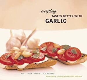 Everything Tastes Better with Garlic: Positively Irresistible Recipes by France Ruffenach, Sara Perry
