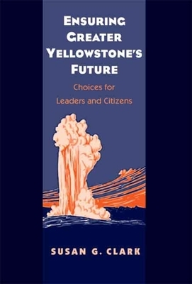 Ensuring Greater Yellowstone's Future: Choices for Leaders and Citizens by Susan Gail Clark