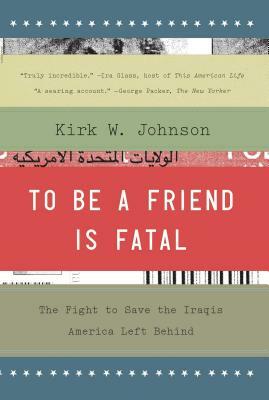 To Be a Friend Is Fatal: The Fight to Save the Iraqis America Left Behind by Kirk Wallace Johnson