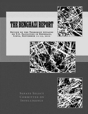 The Benghazi Report: Review of the Terrorist Attacks on U.S. Facilities in Benghazi, Libya, September 11-12, 2012 by Senate Select Committee on Intelligence