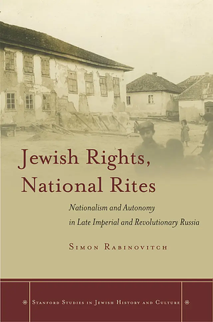 Jewish Rights, National Rites: Nationalism and Autonomy in Late Imperial and Revolutionary Russia by Simon Rabinovitch