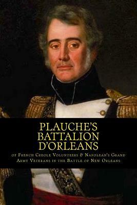 Plauche's Battalion d'Orleans of French Creole Volunteers & Napolean's Grand Army Veterans in the Battle of New Orleans: 1815 Battle of New Orleans Bi by Randy Decuir