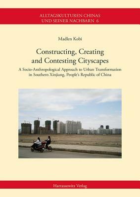 Constructing, Creating and Contesting Cityscapes: A Socio-Anthropological Approach to Urban Transformation in Southern Xinjiang, People's Republic of by Madlen Kobi