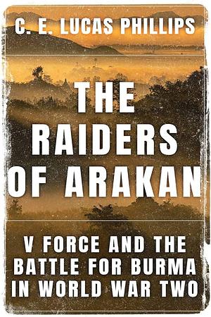 The Raiders of Arakan: V Force and the Battle for Burma in World War Two by C.E. Lucas Phillips, C.E. Lucas Phillips