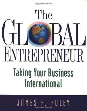 The Global Entrepreneur: Taking Your Business International by James F. Foley