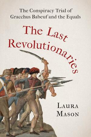 The Last Revolutionaries: The Conspiracy Trial of Gracchus Babeuf and the Equals by Laura Mason