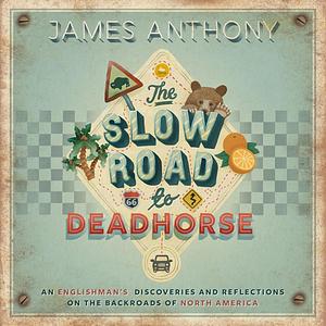 The Slow Road to Deadhorse: An Englishman's Discoveries and Reflections on the Backroads of North America by James Anthony