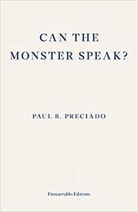 Can the Monster Speak? Report to An Academy of Psychoanalysts by Paul B. Preciado