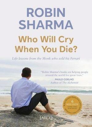 Who Will Cry When You Die?: Life Lessons From The Monk Who Sold His Ferrari by Robin S. Sharma, Robin S. Sharma