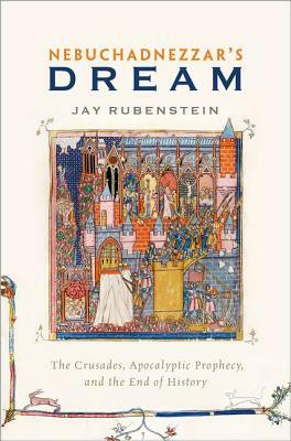 Nebuchadnezzar's Dream: The Crusades, Apocalyptic Prophecy, and the End of History by Jay Rubenstein