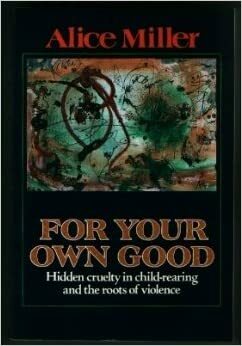 For Your Own Good: Hidden Cruelty in Child-Rearing and the Roots of Violence by Alice Miller