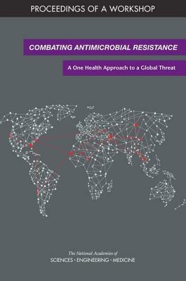 Combating Antimicrobial Resistance: A One Health Approach to a Global Threat: Proceedings of a Workshop by Board on Global Health, National Academies of Sciences Engineeri, Health and Medicine Division