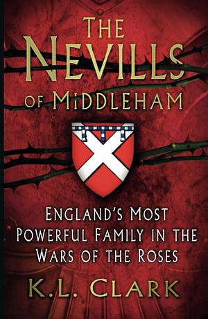 The Nevills of Middleham: England's Most Powerful Family in the Wars of the Roses by K.L. Clark