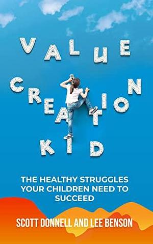 Value Creation Kid: The Healthy Struggles Your Children Need to Succeed by Scott Donnell, Lee Benson, Lee Benson