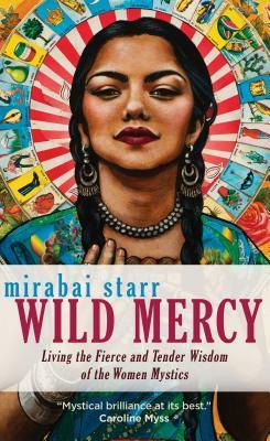 Wild Mercy: Living the Fierce and Tender Wisdom of the Women Mystics by Mirabai Starr