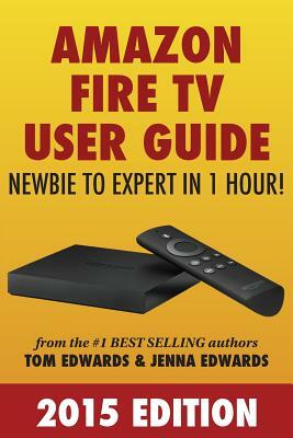 Amazon Fire TV User Guide: Newbie to Expert in 1 Hour! by Jenna Edwards, Tom Edwards