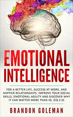 Emotional Intelligence: For a Better Life, success at work, and happier relationships. Improve Your Social Skills, Emotional Agility and Discover Why it Can Matter More Than IQ. by Brandon Goleman