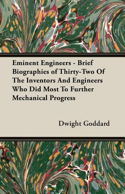 Eminent Engineers - Brief Biographies of Thirty-Two of the Inventors and Engineers Who Did Most to Further Mechanical Progress by Dwight Goddard