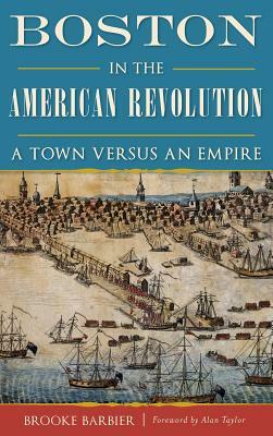 Boston in the American Revolution: A Town Versus an Empire by Brooke Barbier