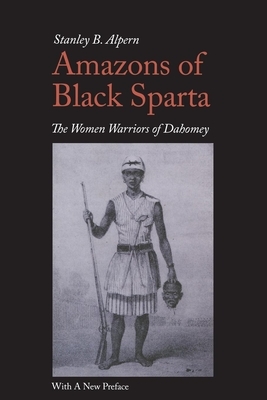 Amazons of Black Sparta: The Women Warriors of Dahomey by Stanley B. Alpern