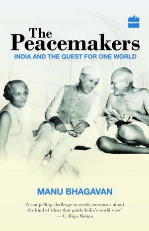 The Peacemakers: India and the Quest for One World by Manu Bhagavan