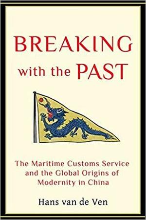 Breaking with the Past: The Maritime Customs Service and the Global Origins of Modernity in China by Hans van de Ven