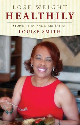 Lose Weight Healthily: Stop Dieting and Start Eating by Louise Smith