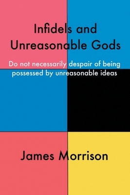 Infidels and Unreasonable Gods: Do Not Necessarily Despair of Being Possessed by Unreasonable Ideas by James Morrison