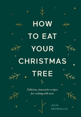 How to Eat Your Christmas Tree: Delicious, Innovative Recipes for Cooking with Trees by Julia Geogallis