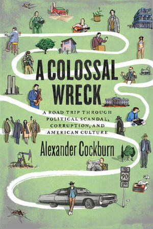 A Colossal Wreck: A Road Trip Through Political Scandal, Corruption and American Culture by Alexander Cockburn