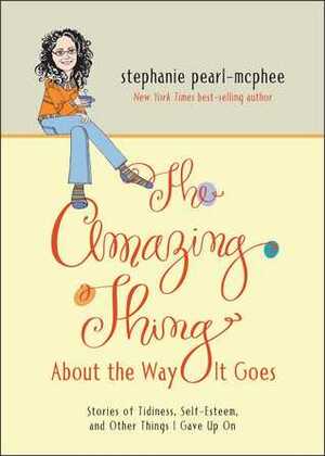 The Amazing Thing About the Way It Goes: Stories of Tidiness, Self-Esteem and Other Things I Gave Up On by Stephanie Pearl-McPhee