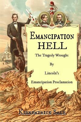 Emancipation Hell: The Tragedy Wrought by Lincoln's Emancipation Proclamation by Kirkpatrick Sale